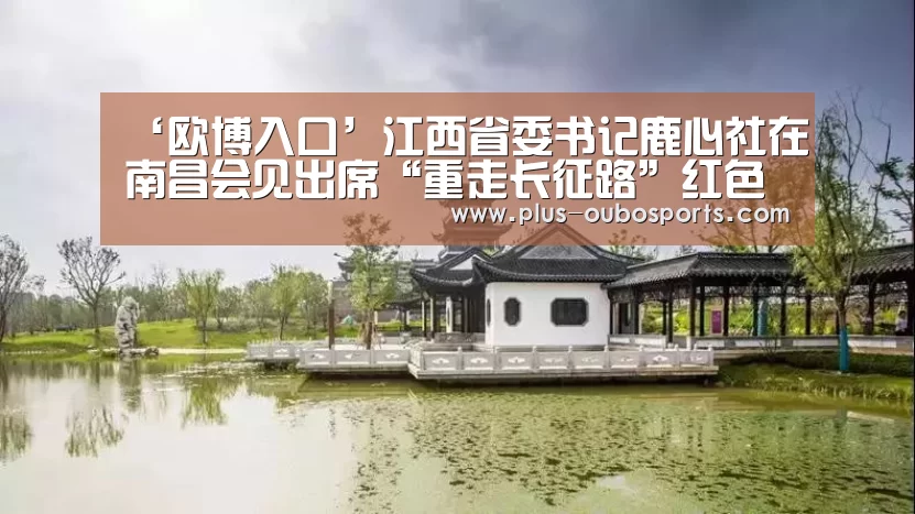 ‘欧博入口’江西省委书记鹿心社在南昌会见出席“重走长征路”红色旅游主题活动启动仪式的国家旅游局局长李金早(图2) 欧博入口