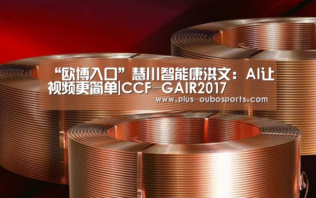 “欧博入口”慧川智能康洪文:AI让视频更简单|CCF-GAIR2017(图1) 欧博入口