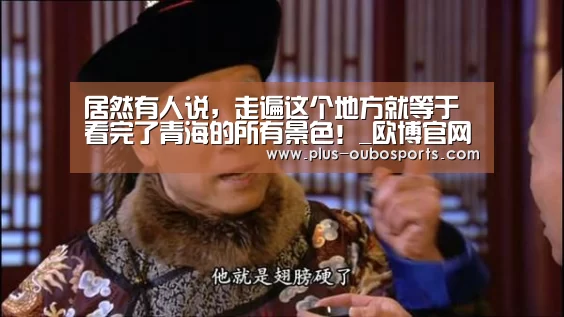 居然有人说,走遍这个地方就等于看完了青海的所有景色!_欧博官网(图1) 欧博官网