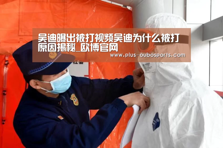 吴迪曝出被打视频吴迪为什么被打原因揭秘_欧博官网(图2) 欧博入口