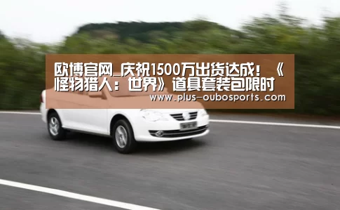 欧博官网_庆祝1500万出货达成!《怪物猎人:世界》道具套装包限时赠送(图4) 欧博入口