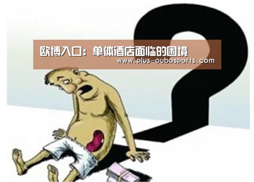 欧博入口:单体酒店面临的困境(图1) 欧博入口