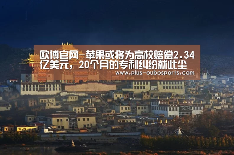 欧博官网-苹果或将为高校赔偿2.34亿美元,20个月的专利纠纷就此尘埃落定?(图1) 欧博官网