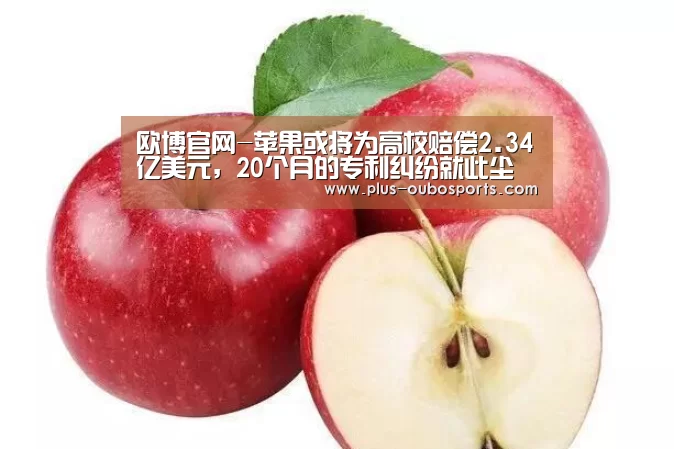 欧博官网-苹果或将为高校赔偿2.34亿美元,20个月的专利纠纷就此尘埃落定?(图3) 欧博入口