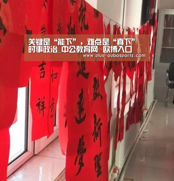 关键是“能下”,难点是“真下”_时事政治_中公教育网-欧博入口(图1) 欧博官网