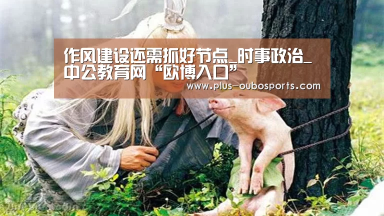 作风建设还需抓好节点_时事政治_中公教育网“欧博入口”(图1) 欧博入口
