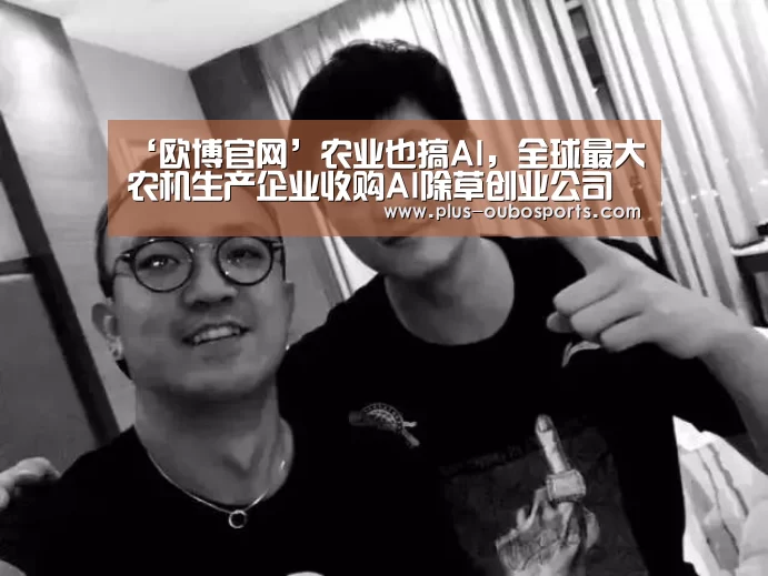‘欧博官网’农业也搞AI,全球最大农机生产企业收购AI除草创业公司(图1) 欧博官网