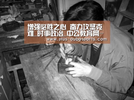 增强必胜之心 奋力攻坚克难_时事政治_中公教育网-欧博入口(图4) 欧博入口