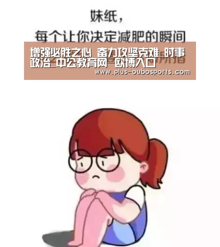 增强必胜之心 奋力攻坚克难_时事政治_中公教育网-欧博入口(图2) 欧博官网