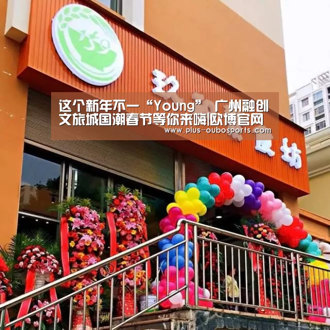 这个新年不一“Young” 广州融创文旅城国潮春节等你来嗨|欧博官网(图1) 欧博官网