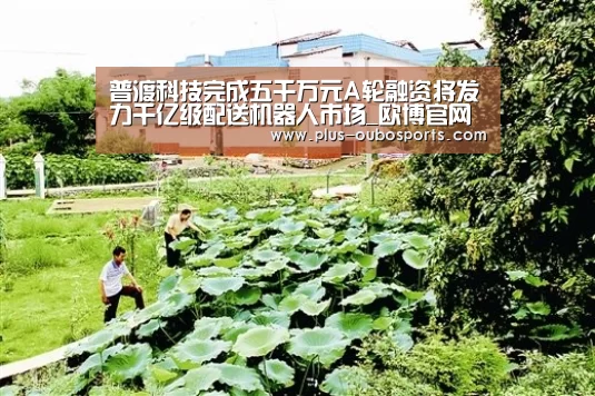 普渡科技完成五千万元A轮融资将发力千亿级配送机器人市场_欧博官网(图3) 欧博官网