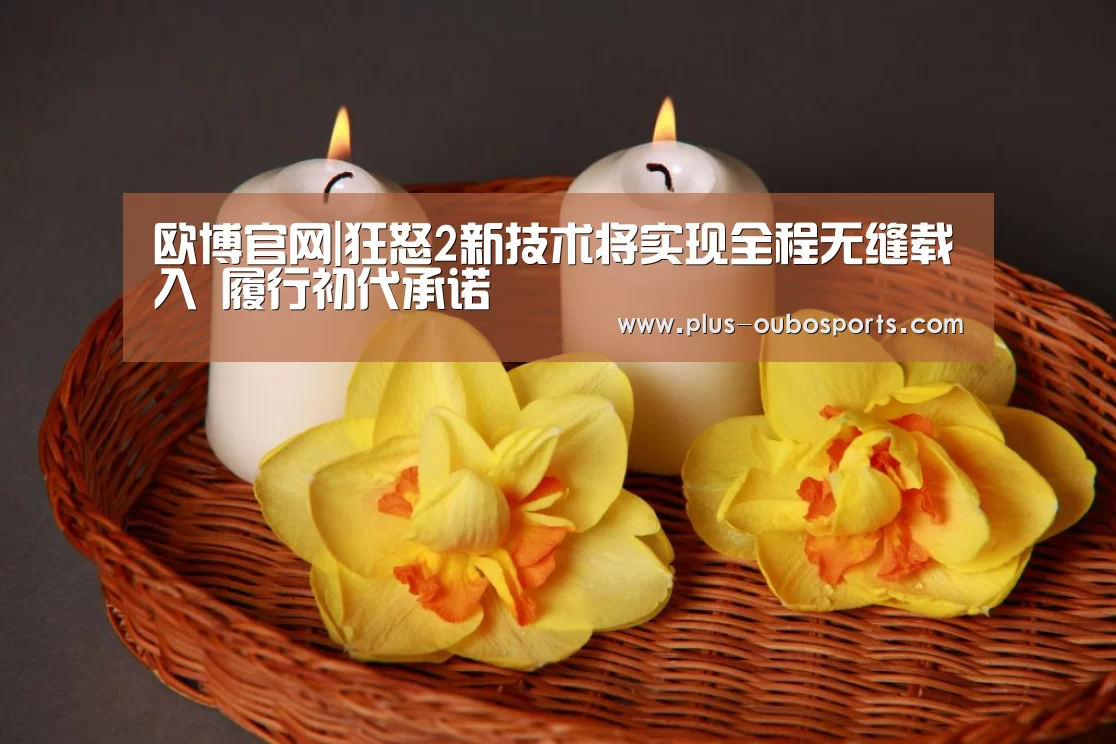 欧博官网|狂怒2新技术将实现全程无缝载入 履行初代承诺(图3) 欧博官网