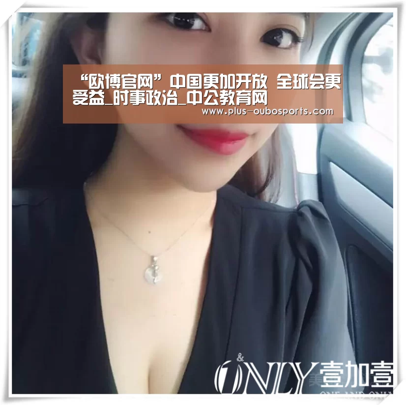 “欧博官网”中国更加开放 全球会更受益_时事政治_中公教育网(图1) 欧博官网